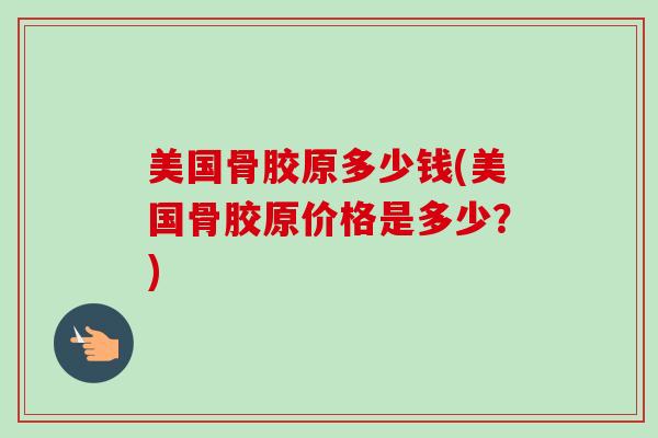 美国骨胶原多少钱(美国骨胶原价格是多少？)