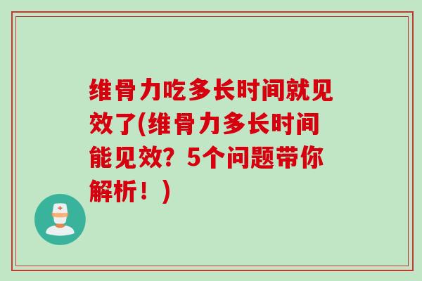 维骨力吃多长时间就见效了(维骨力多长时间能见效？5个问题带你解析！)