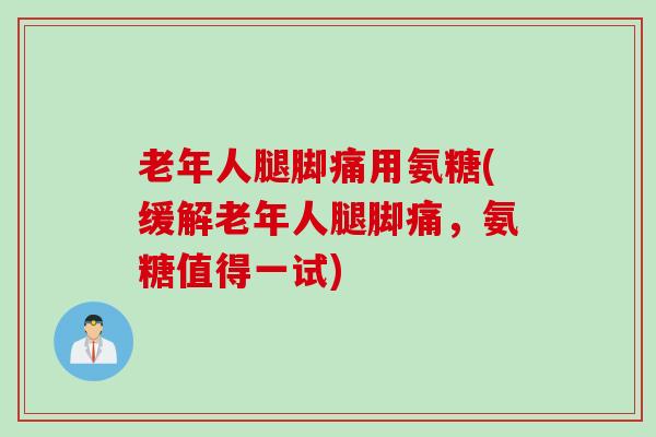 老年人腿脚痛用氨糖(缓解老年人腿脚痛，氨糖值得一试)