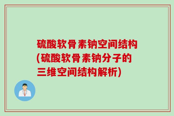 硫酸软骨素钠空间结构(硫酸软骨素钠分子的三维空间结构解析)