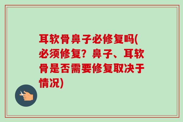 耳软骨鼻子必修复吗(必须修复?鼻子、耳软骨是否需要修复取决于情况) 耳软骨鼻子必修复吗(必须修复?鼻子、耳软骨是否需要修复取决于情况)