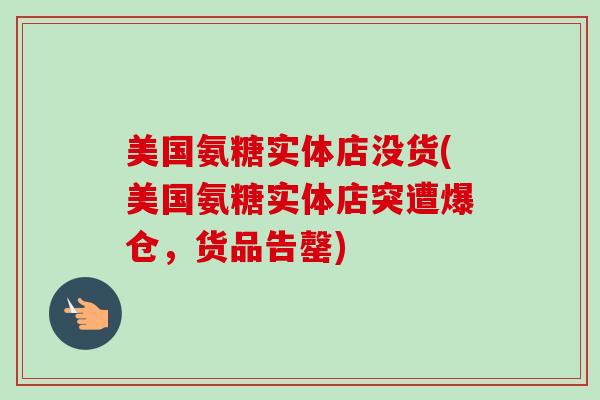 美国氨糖实体店没货(美国氨糖实体店突遭爆仓，货品告罄)