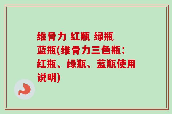 维骨力 红瓶 绿瓶 蓝瓶(维骨力三色瓶：红瓶、绿瓶、蓝瓶使用说明)