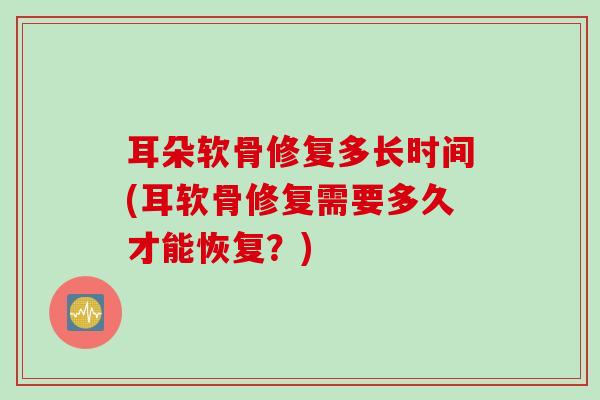 耳朵软骨修复多长时间(耳软骨修复需要多久才能恢复？)