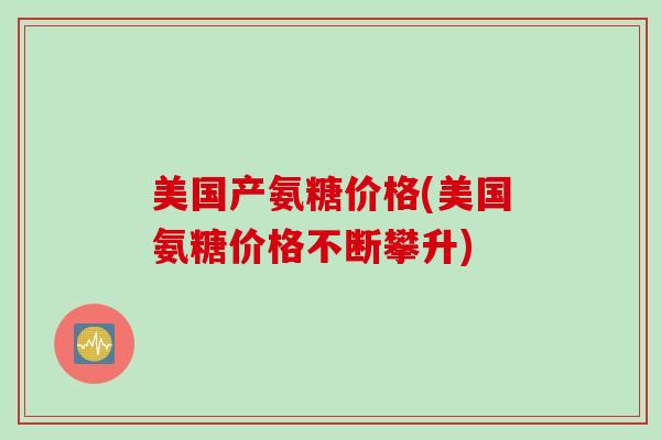美国产氨糖价格(美国氨糖价格不断攀升)