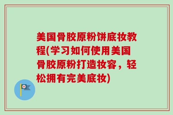 美国骨胶原粉饼底妆教程(学习如何使用美国骨胶原粉打造妆容，轻松拥有完美底妆)