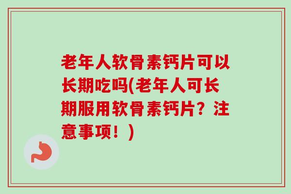 老年人软骨素钙片可以长期吃吗(老年人可长期服用软骨素钙片？注意事项！)