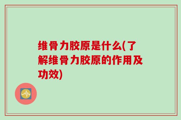 维骨力胶原是什么(了解维骨力胶原的作用及功效)