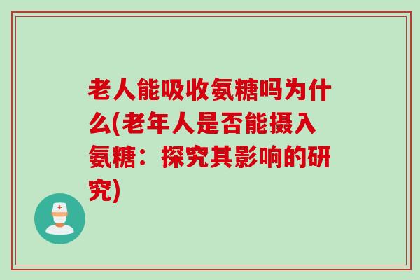 老人能吸收氨糖吗为什么(老年人是否能摄入氨糖：探究其影响的研究)