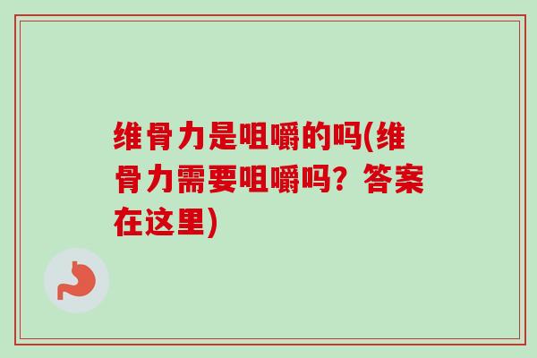 维骨力是咀嚼的吗(维骨力需要咀嚼吗？答案在这里)