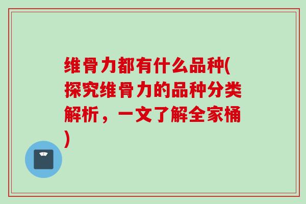 维骨力都有什么品种(探究维骨力的品种分类解析，一文了解全家桶)