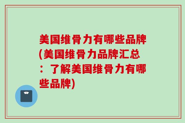 美国维骨力有哪些品牌(美国维骨力品牌汇总：了解美国维骨力有哪些品牌)