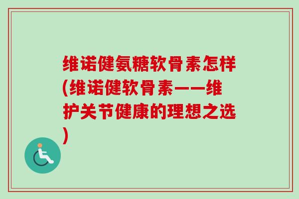 维诺健氨糖软骨素怎样(维诺健软骨素——维护关节健康的理想之选)