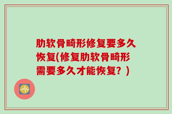 肋软骨畸形修复要多久恢复(修复肋软骨畸形需要多久才能恢复？)