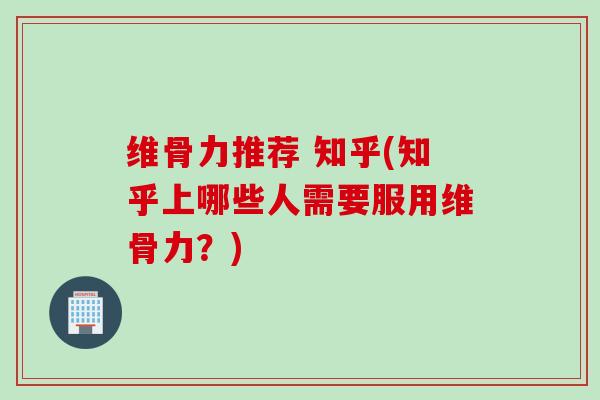 维骨力推荐 知乎(知乎上哪些人需要服用维骨力？)