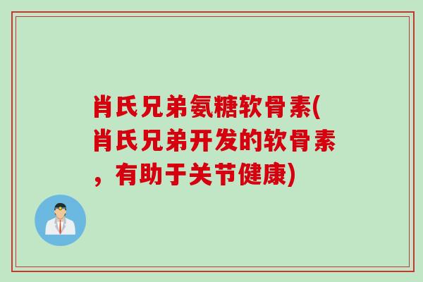 肖氏兄弟氨糖软骨素(肖氏兄弟开发的软骨素，有助于关节健康)