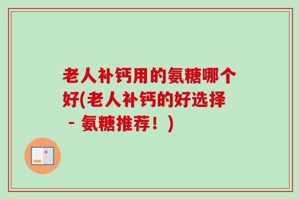 老人补钙用的氨糖哪个好(老人补钙的好选择 - 氨糖推荐！)