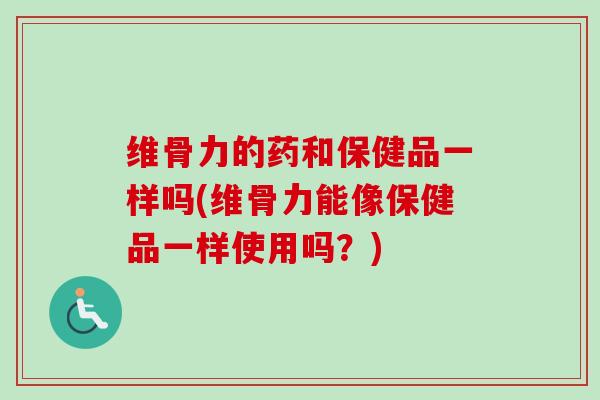 维骨力的药和保健品一样吗(维骨力能像保健品一样使用吗？)