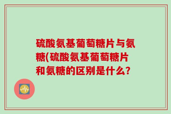 硫酸氨基葡萄糖片与氨糖(硫酸氨基葡萄糖片和氨糖的区别是什么？