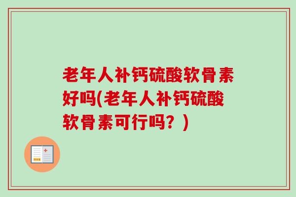 老年人补钙硫酸软骨素好吗(老年人补钙硫酸软骨素可行吗？)