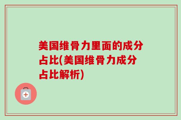 美国维骨力里面的成分占比(美国维骨力成分占比解析)