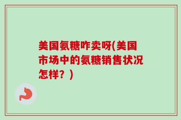 美国氨糖咋卖呀(美国市场中的氨糖销售状况怎样？)
