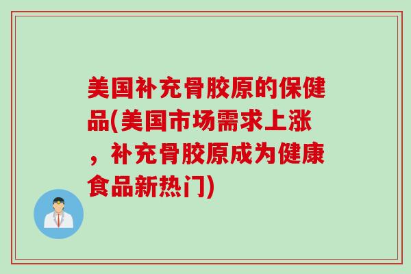 美国补充骨胶原的保健品(美国市场需求上涨,补充骨胶原成为健康食品新热门) 美国补充骨胶原的保健品(美国市场需求上涨,补充骨胶原成为健康食品新热门)