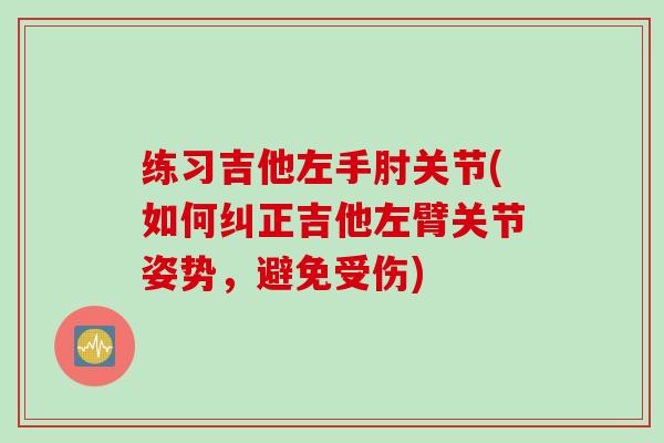 练习吉他左手肘关节(如何纠正吉他左臂关节姿势，避免受伤)