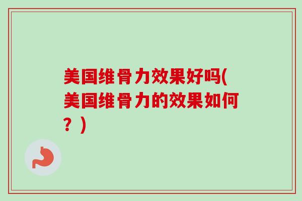 美国维骨力效果好吗(美国维骨力的效果如何？)