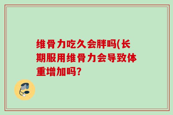 维骨力吃久会胖吗(长期服用维骨力会导致体重增加吗？