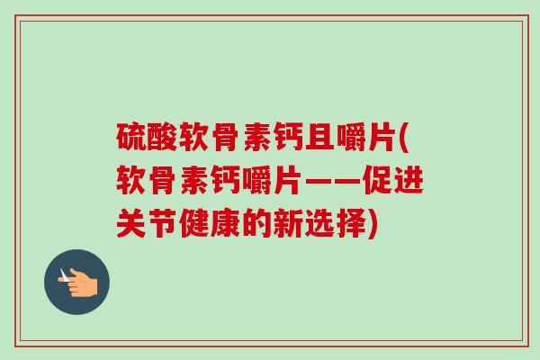 硫酸软骨素钙且嚼片(软骨素钙嚼片——促进关节健康的新选择)