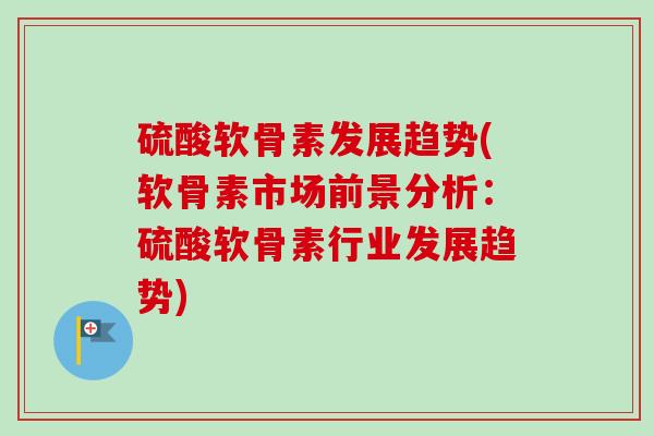 硫酸软骨素发展趋势(软骨素市场前景分析：硫酸软骨素行业发展趋势)