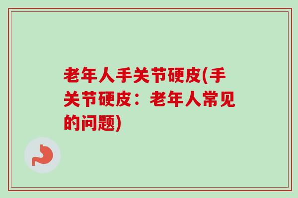 老年人手关节硬皮(手关节硬皮：老年人常见的问题)