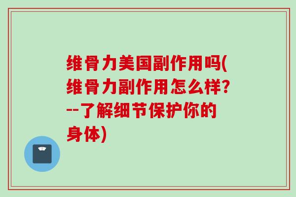 维骨力美国副作用吗(维骨力副作用怎么样？--了解细节保护你的身体)