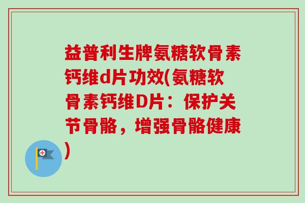 益普利生牌氨糖软骨素钙维d片功效(氨糖软骨素钙维D片：保护关节骨骼，增强骨骼健康)