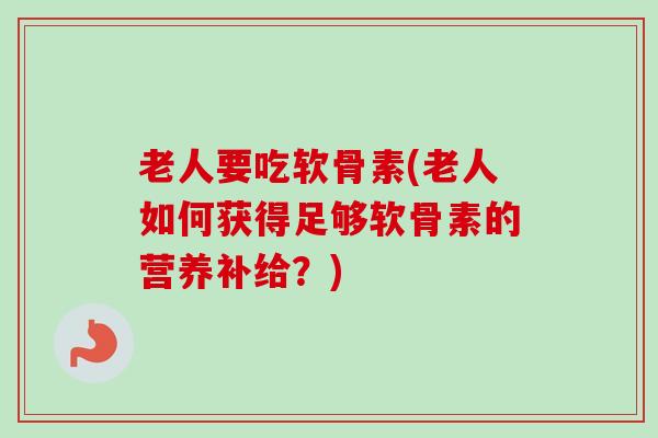 老人要吃软骨素(老人如何获得足够软骨素的营养补给？)