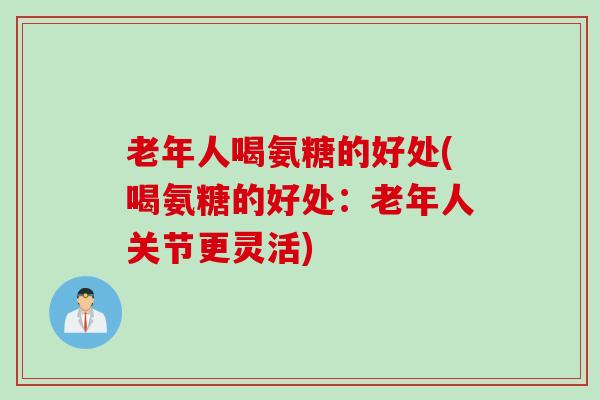 老年人喝氨糖的好处(喝氨糖的好处：老年人关节更灵活)