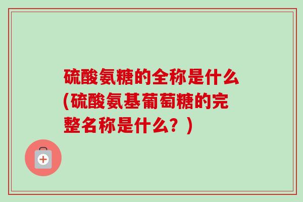 硫酸氨糖的全称是什么(硫酸氨基葡萄糖的完整名称是什么？)