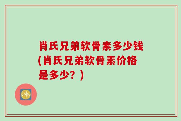 肖氏兄弟软骨素多少钱(肖氏兄弟软骨素价格是多少？)