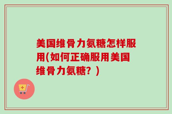 美国维骨力氨糖怎样服用(如何正确服用美国维骨力氨糖？)