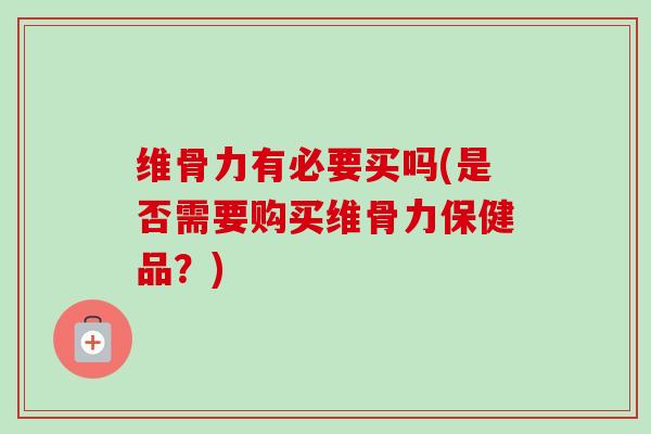 维骨力有必要买吗(是否需要购买维骨力保健品？)