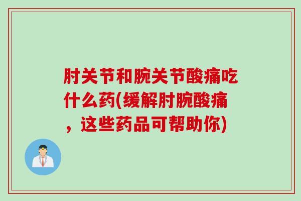 肘关节和腕关节酸痛吃什么药(缓解肘腕酸痛，这些药品可帮助你)