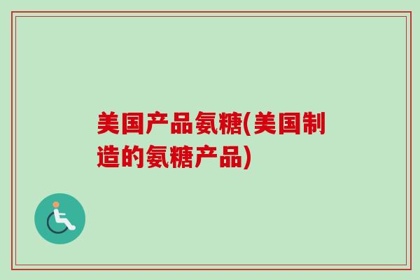 美国产品氨糖(美国制造的氨糖产品)