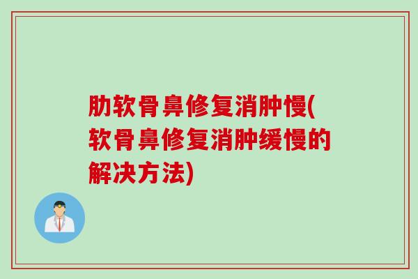 肋软骨鼻修复消肿慢(软骨鼻修复消肿缓慢的解决方法)