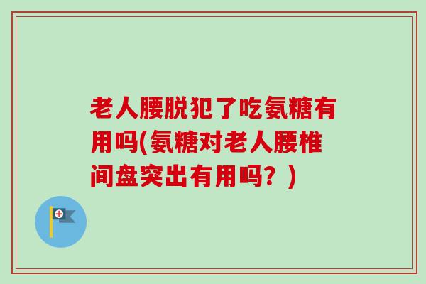 老人腰脱犯了吃氨糖有用吗(氨糖对老人腰椎间盘突出有用吗？)