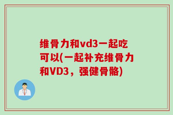 维骨力和vd3一起吃可以(一起补充维骨力和VD3，强健骨骼)