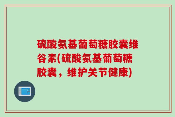 硫酸氨基葡萄糖胶囊维谷素(硫酸氨基葡萄糖胶囊，维护关节健康)