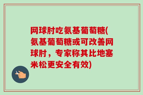 网球肘吃氨基葡萄糖(氨基葡萄糖或可改善网球肘，专家称其比地塞米松更安全有效)