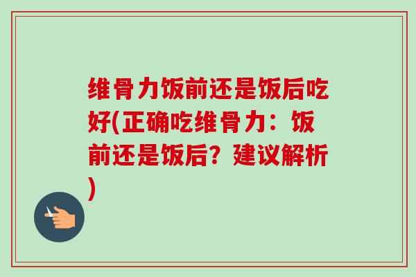 维骨力饭前还是饭后吃好(正确吃维骨力：饭前还是饭后？建议解析)
