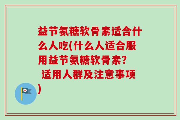 益节氨糖软骨素适合什么人吃(什么人适合服用益节氨糖软骨素？  适用人群及注意事项)
